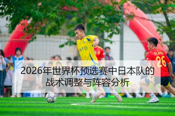 2026年世界杯预选赛中日本队的战术调整与阵容分析