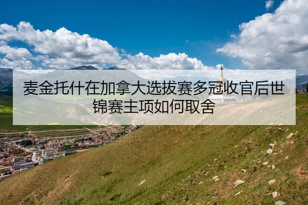 麦金托什在加拿大选拔赛多冠收官后世锦赛主项如何取舍