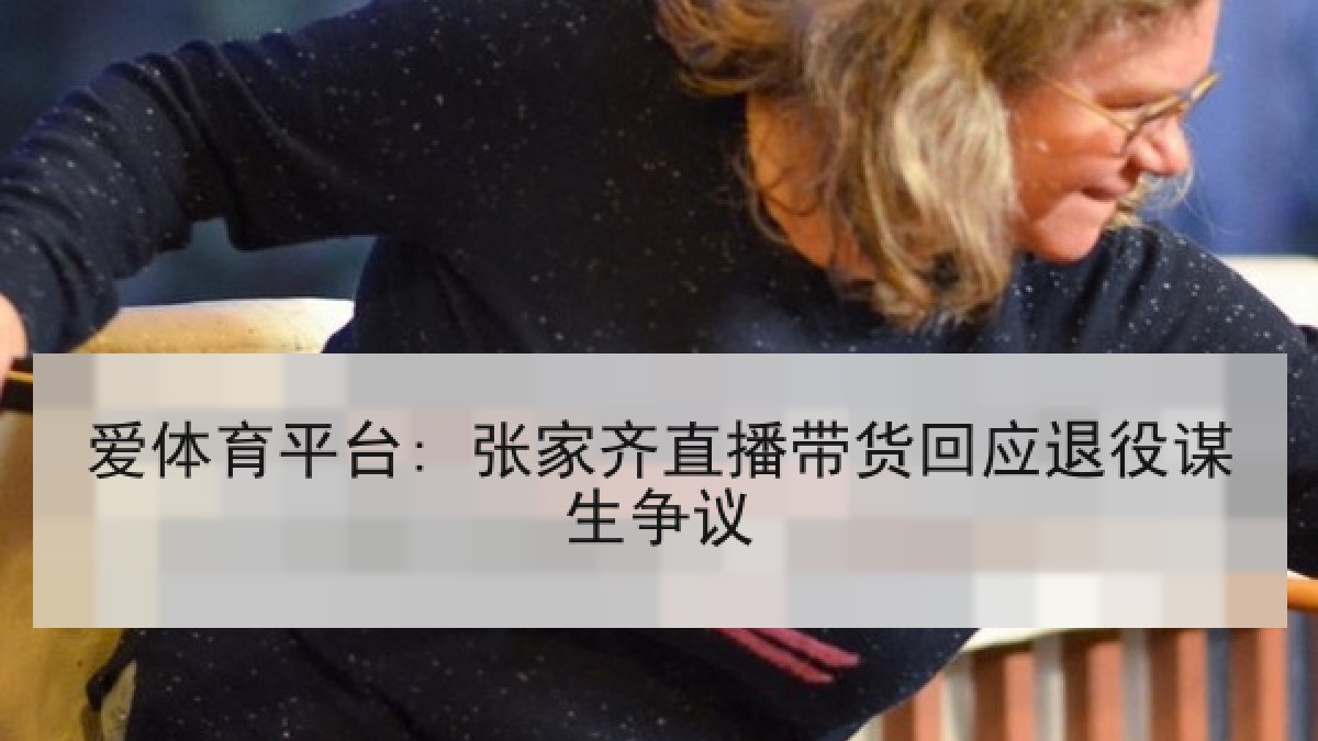 爱体育平台: 张家齐直播带货回应退役谋生争议