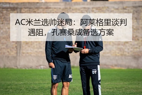 AC米兰选帅迷局：阿莱格里谈判遇阻，孔塞桑成备选方案