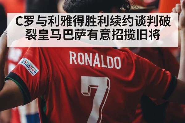 C罗与利雅得胜利续约谈判破裂皇马巴萨有意招揽旧将