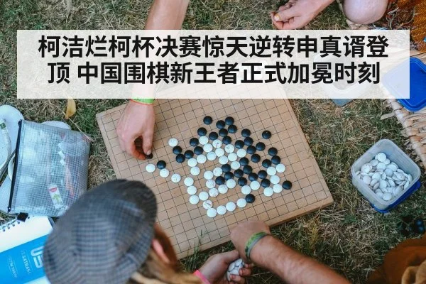 柯洁烂柯杯决赛惊天逆转申真谞登顶 中国围棋新王者正式加冕时刻