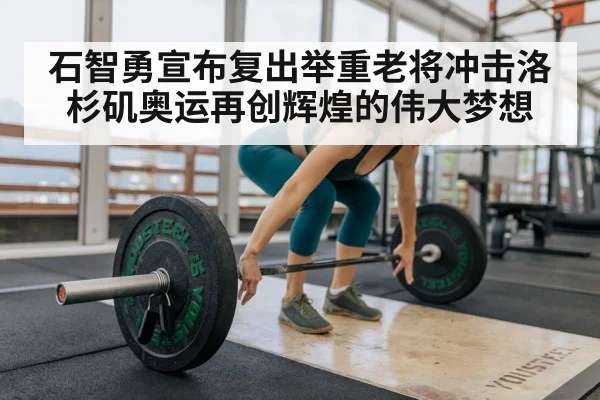 石智勇宣布复出举重老将冲击洛杉矶奥运再创辉煌的伟大梦想
