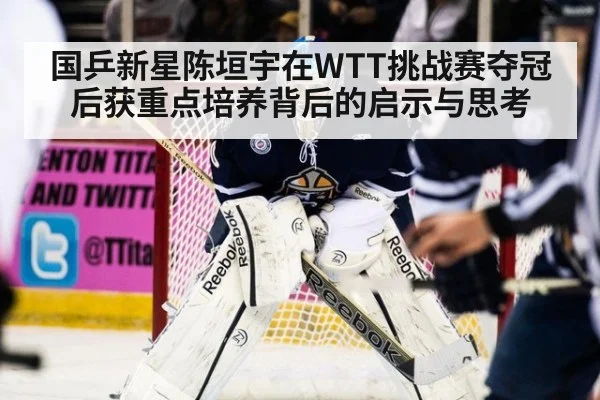 国乒新星陈垣宇在WTT挑战赛夺冠后获重点培养背后的启示与思考