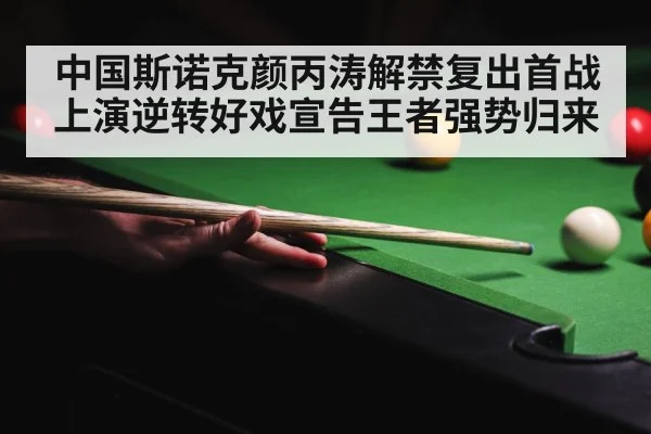 中国斯诺克颜丙涛解禁复出首战上演逆转好戏宣告王者强势归来